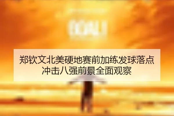 郑钦文北美硬地赛前加练发球落点 冲击八强前景全面观察